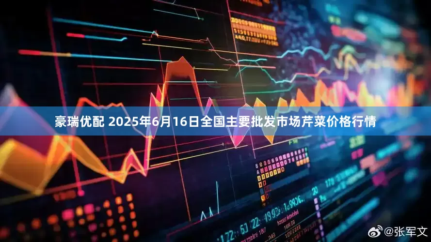 豪瑞优配 2025年6月16日全国主要批发市场芹菜价格行情