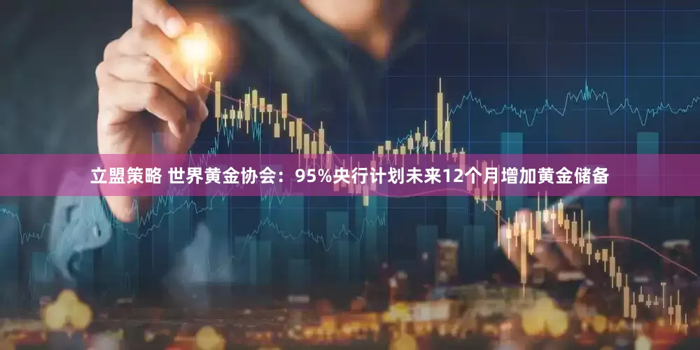 立盟策略 世界黄金协会：95%央行计划未来12个月增加黄金储备