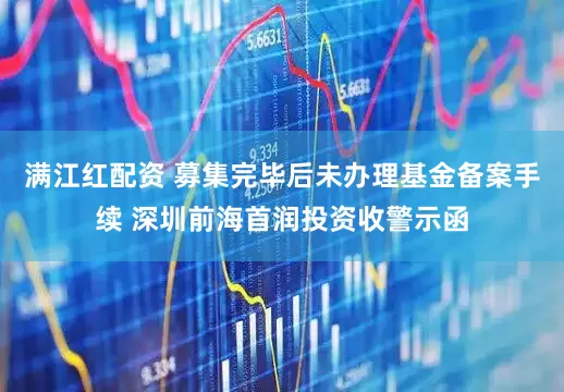 满江红配资 募集完毕后未办理基金备案手续 深圳前海首润投资收警示函