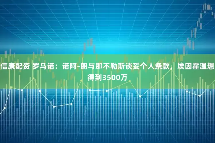 信康配资 罗马诺：诺阿-朗与那不勒斯谈妥个人条款，埃因霍温想得到3500万