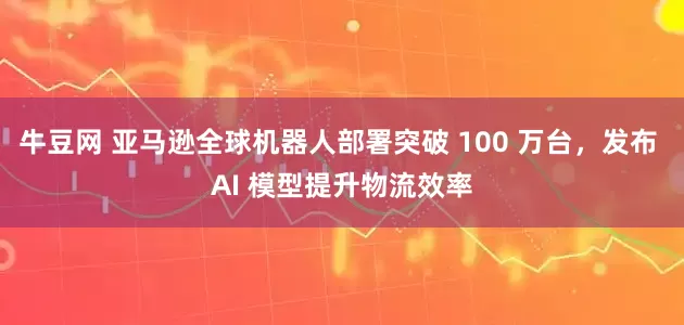 牛豆网 亚马逊全球机器人部署突破 100 万台，发布 AI 模型提升物流效率