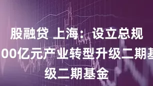 股融贷 上海：设立总规模500亿元产业转型升级二期基金