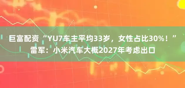 巨富配资 “YU7车主平均33岁，女性占比30%！”雷军：小米汽车大概2027年考虑出口