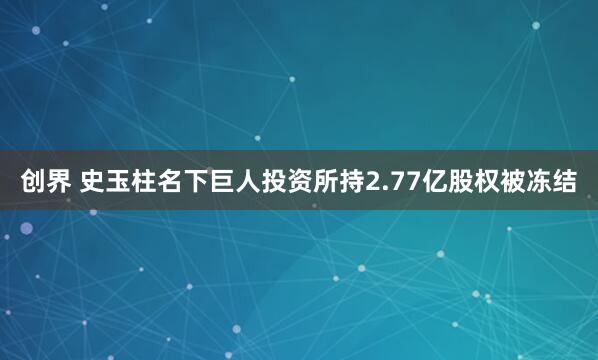 创界 史玉柱名下巨人投资所持2.77亿股权被冻结