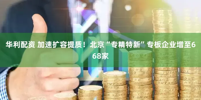 华利配资 加速扩容提质！北京“专精特新”专板企业增至668家