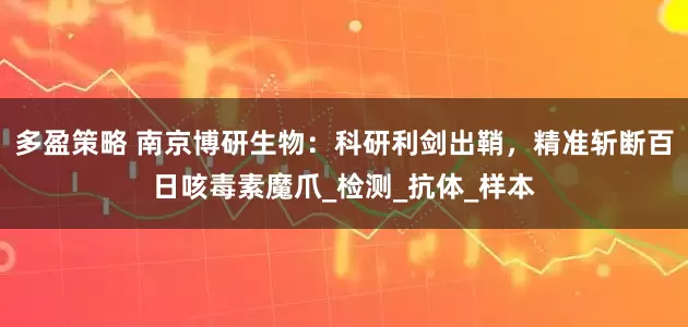 多盈策略 南京博研生物：科研利剑出鞘，精准斩断百日咳毒素魔爪_检测_抗体_样本