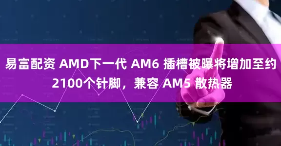 易富配资 AMD下一代 AM6 插槽被曝将增加至约 2100个针脚，兼容 AM5 散热器