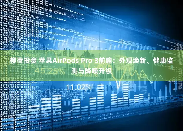 柳荷投资 苹果AirPods Pro 3前瞻：外观焕新、健康监测与降噪升级