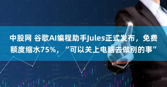 中股网 谷歌AI编程助手Jules正式发布，免费额度缩水75%，“可以关上电脑去做别的事”