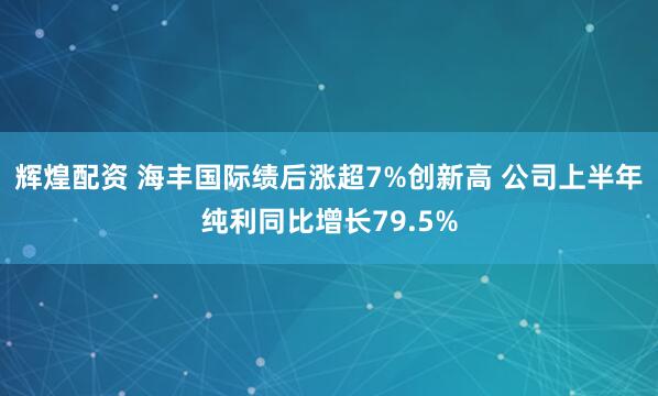 辉煌配资 海丰国际绩后涨超7%创新高 公司上半年纯利同比增长79.5%