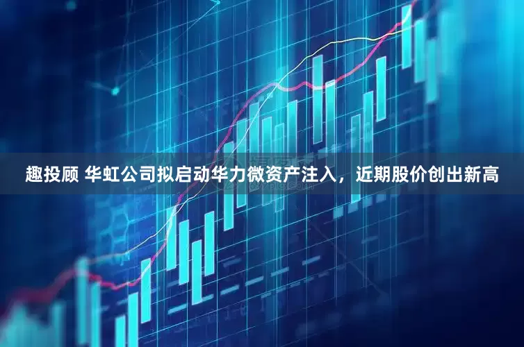趣投顾 华虹公司拟启动华力微资产注入，近期股价创出新高