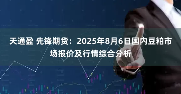 天通盈 先锋期货：2025年8月6日国内豆粕市场报价及行情综合分析