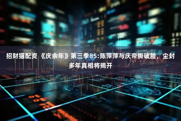 招财猫配资 《庆余年》第三季85:陈萍萍与庆帝撕破脸，尘封多年真相将揭开