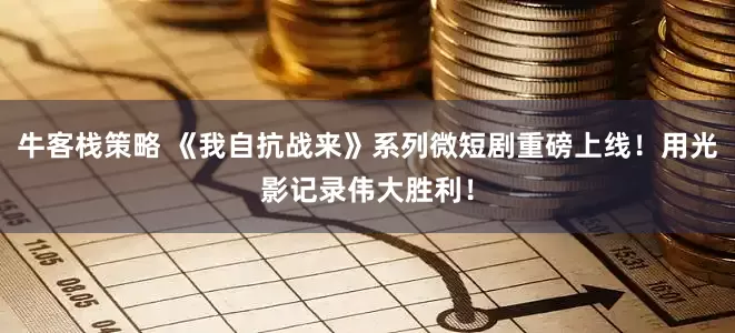 牛客栈策略 《我自抗战来》系列微短剧重磅上线！用光影记录伟大胜利！