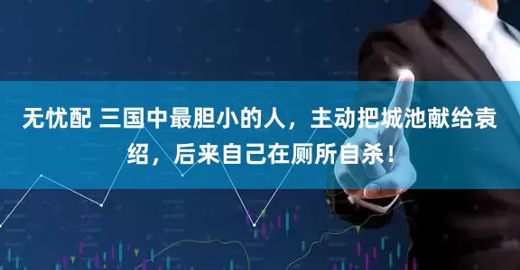 无忧配 三国中最胆小的人，主动把城池献给袁绍，后来自己在厕所自杀！