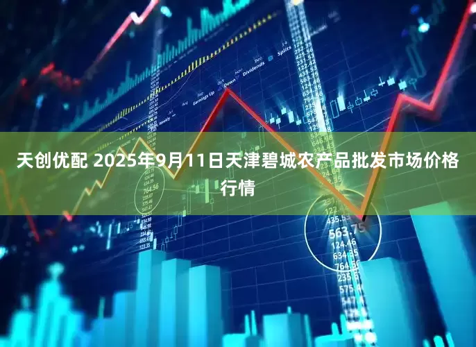天创优配 2025年9月11日天津碧城农产品批发市场价格行情