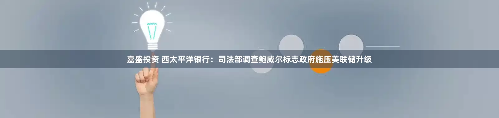 嘉盛投资 西太平洋银行：司法部调查鲍威尔标志政府施压美联储升级