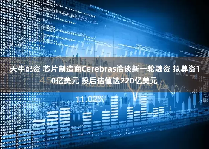 天牛配资 芯片制造商Cerebras洽谈新一轮融资 拟募资10亿美元 投后估值达220亿美元