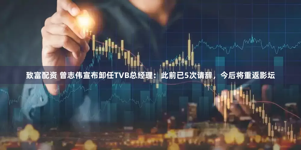 致富配资 曾志伟宣布卸任TVB总经理：此前已5次请辞，今后将重返影坛