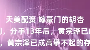 天美配资 嫁豪门的胡杏儿也没想到，分手13年后，黄宗泽已成高攀不起的存在