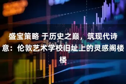 盛宝策略 于历史之巅,筑现代诗意:伦敦艺术学校旧址上的灵感阁楼