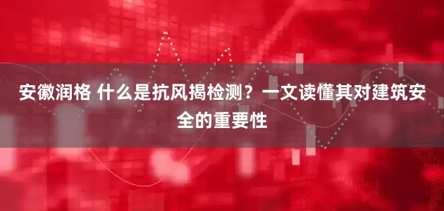 安徽润格 什么是抗风揭检测？一文读懂其对建筑安全的重要性