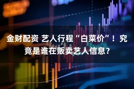 金财配资 艺人行程“白菜价”！究竟是谁在贩卖艺人信息？
