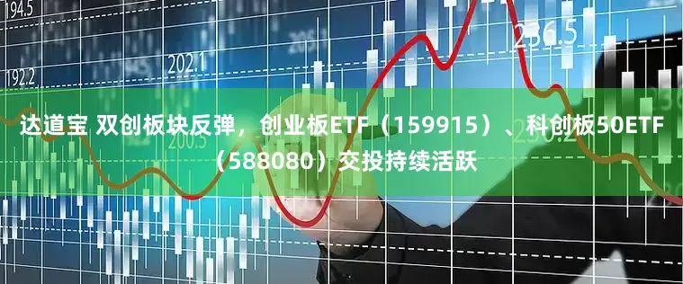 达道宝 双创板块反弹，创业板ETF（159915）、科创板50ETF（588080）交投持续活跃