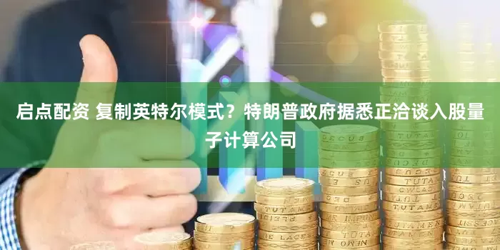 启点配资 复制英特尔模式？特朗普政府据悉正洽谈入股量子计算公司