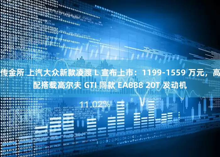 传金所 上汽大众新款凌渡 L 宣布上市：1199-1559 万元，高配搭载高尔夫 GTI 同款 EA888 20T 发动机